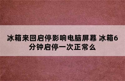 冰箱来回启停影响电脑屏幕 冰箱6分钟启停一次正常么